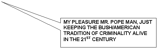 Rectangular Callout: MY PLEASURE MR. POPE MAN, JUST KEEPING THE BUSH/AMERICAN TRADITION OF CRIMINALITY ALIVE IN THE 21ST CENTURY