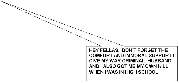 Rectangular Callout: HEY FELLAS, DON’T FORGET THE COMFORT AND IMMORAL SUPPORT I GIVE MY WAR CRIMINAL HUSBAND, AND I ALSO GOT ME MY OWN KILL WHEN I WAS IN HIGH SCHOOL